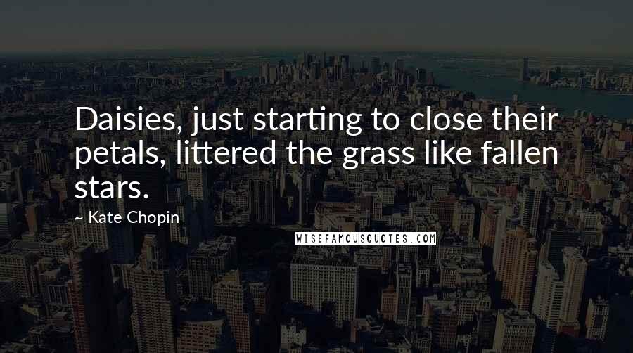 Kate Chopin Quotes: Daisies, just starting to close their petals, littered the grass like fallen stars.