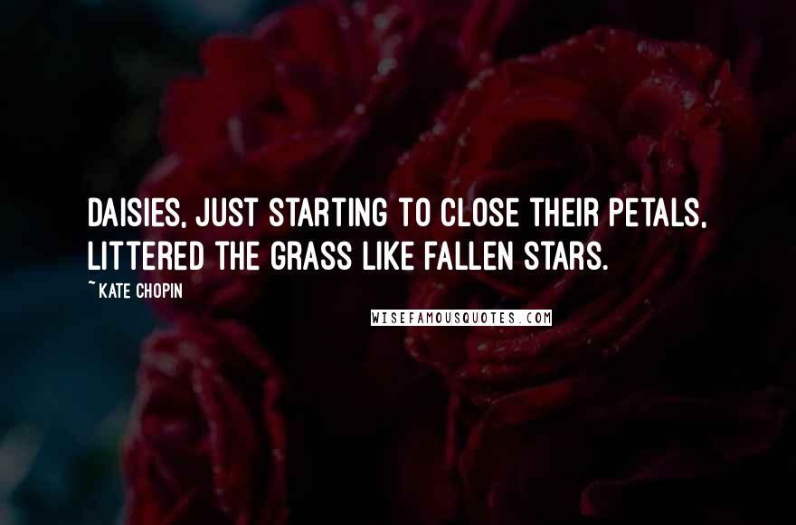 Kate Chopin Quotes: Daisies, just starting to close their petals, littered the grass like fallen stars.