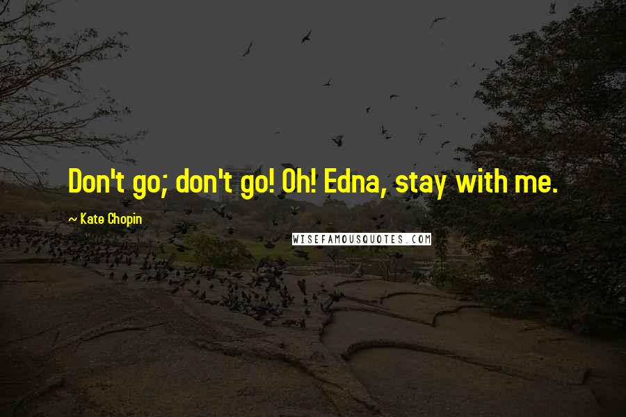 Kate Chopin Quotes: Don't go; don't go! Oh! Edna, stay with me.