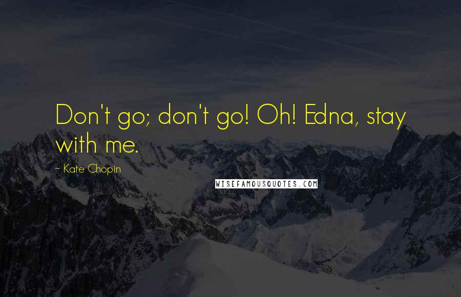 Kate Chopin Quotes: Don't go; don't go! Oh! Edna, stay with me.