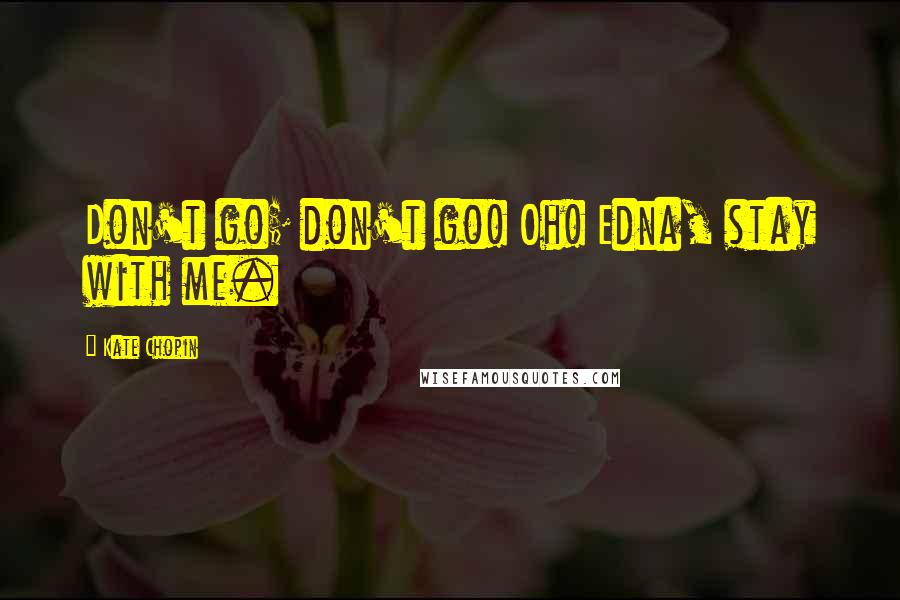 Kate Chopin Quotes: Don't go; don't go! Oh! Edna, stay with me.