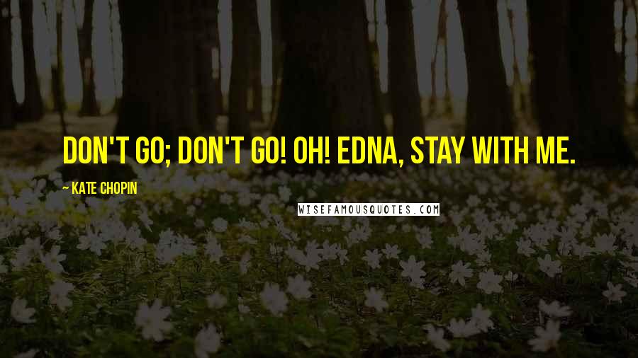 Kate Chopin Quotes: Don't go; don't go! Oh! Edna, stay with me.