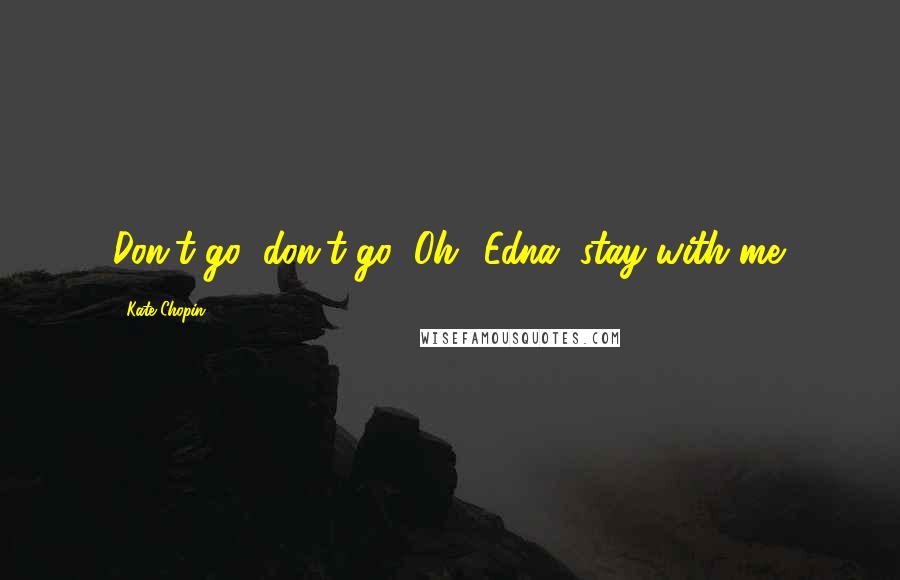 Kate Chopin Quotes: Don't go; don't go! Oh! Edna, stay with me.