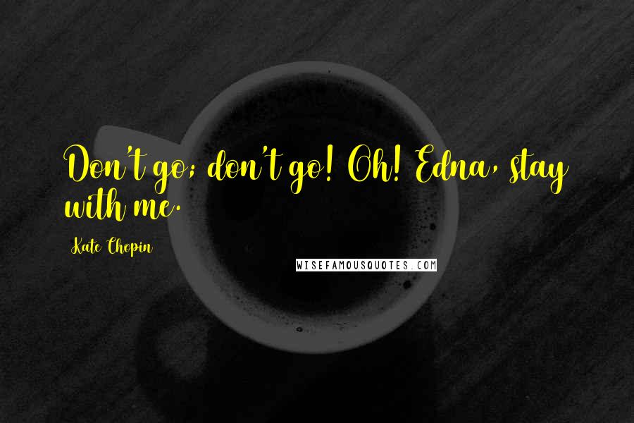 Kate Chopin Quotes: Don't go; don't go! Oh! Edna, stay with me.