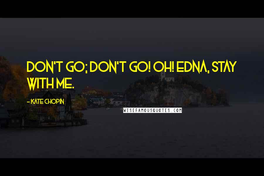 Kate Chopin Quotes: Don't go; don't go! Oh! Edna, stay with me.