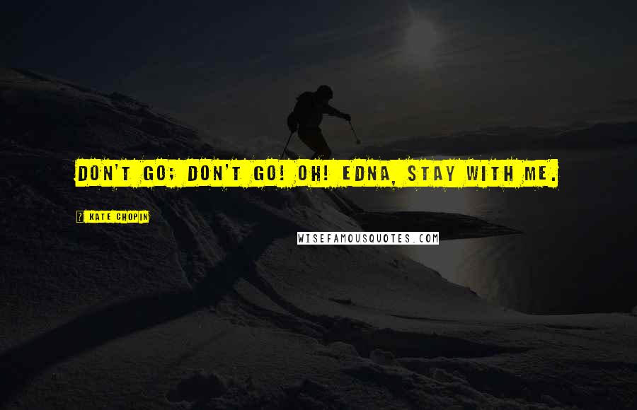 Kate Chopin Quotes: Don't go; don't go! Oh! Edna, stay with me.