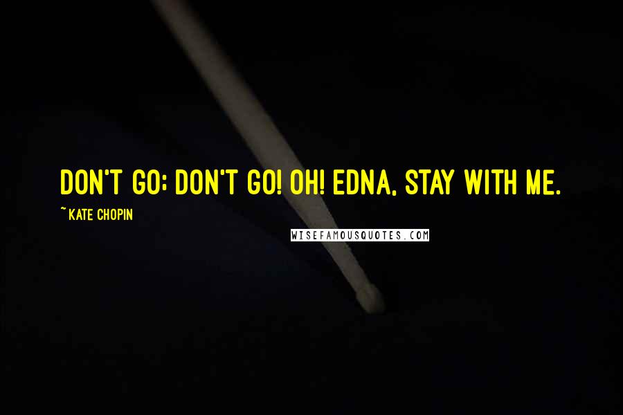 Kate Chopin Quotes: Don't go; don't go! Oh! Edna, stay with me.