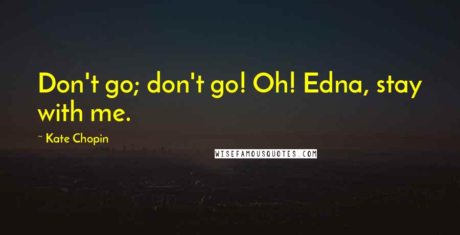 Kate Chopin Quotes: Don't go; don't go! Oh! Edna, stay with me.