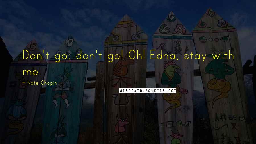 Kate Chopin Quotes: Don't go; don't go! Oh! Edna, stay with me.