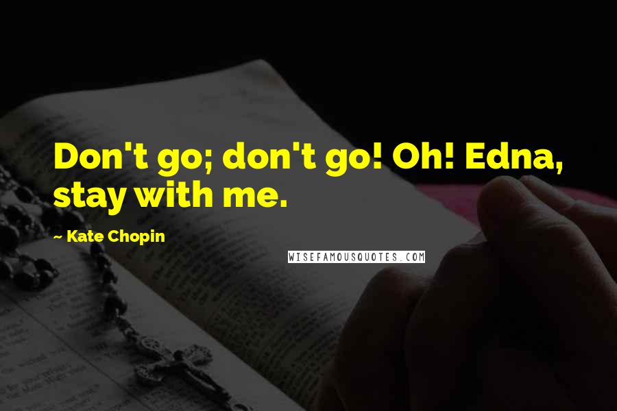 Kate Chopin Quotes: Don't go; don't go! Oh! Edna, stay with me.