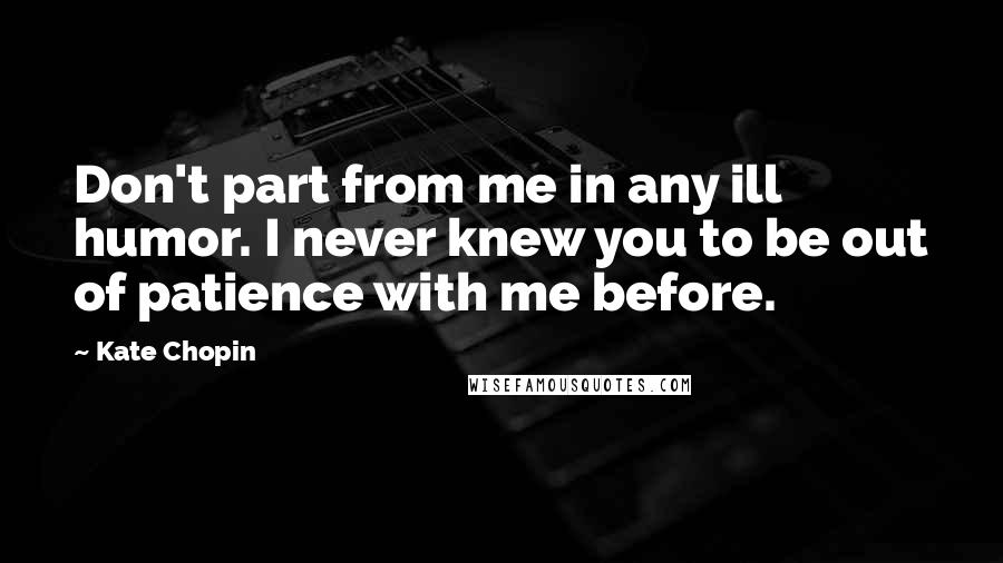 Kate Chopin Quotes: Don't part from me in any ill humor. I never knew you to be out of patience with me before.