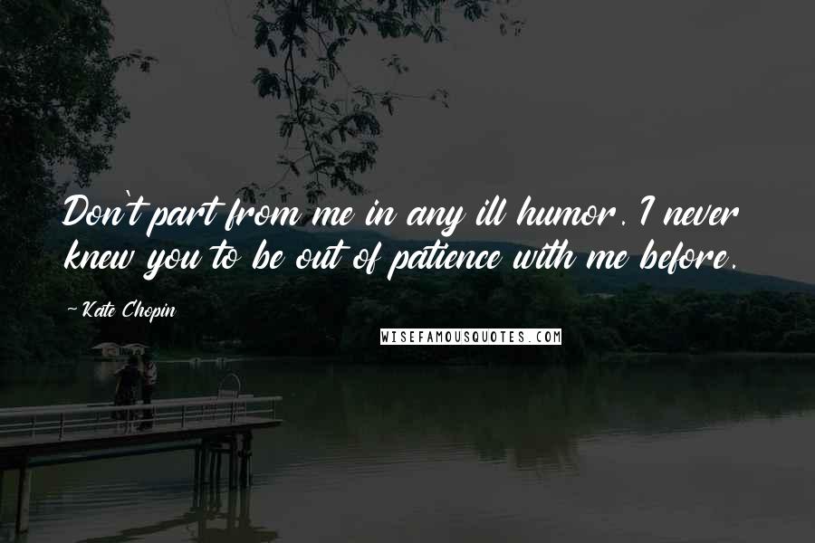 Kate Chopin Quotes: Don't part from me in any ill humor. I never knew you to be out of patience with me before.