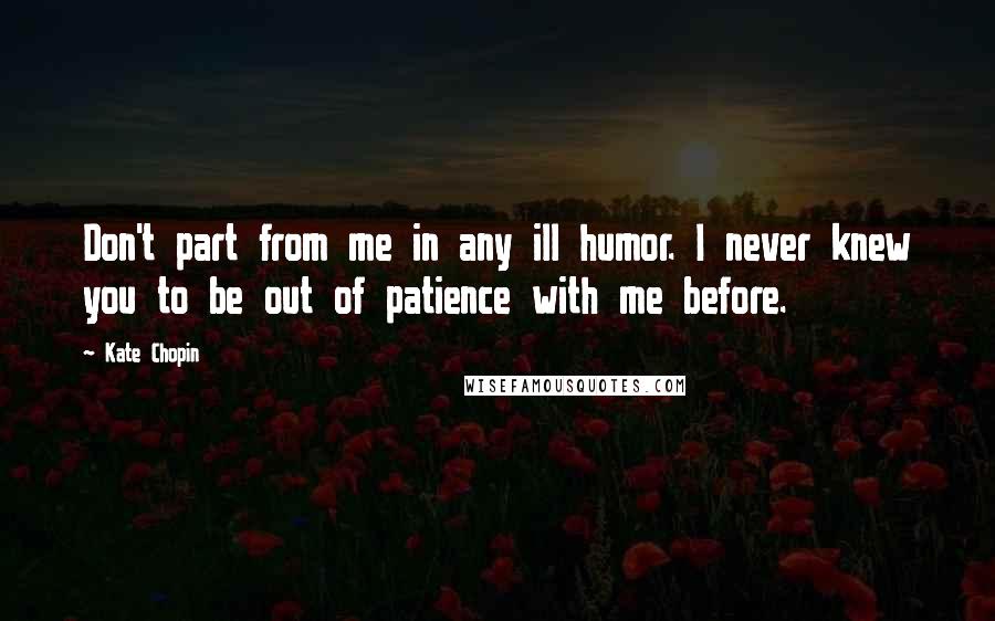 Kate Chopin Quotes: Don't part from me in any ill humor. I never knew you to be out of patience with me before.