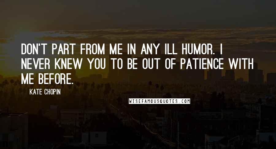 Kate Chopin Quotes: Don't part from me in any ill humor. I never knew you to be out of patience with me before.