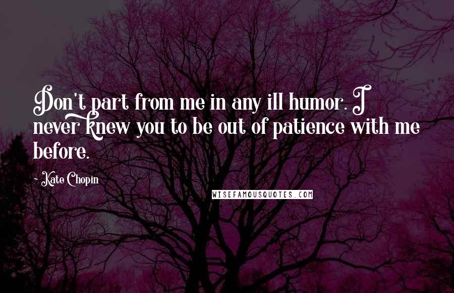 Kate Chopin Quotes: Don't part from me in any ill humor. I never knew you to be out of patience with me before.