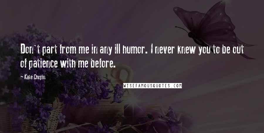 Kate Chopin Quotes: Don't part from me in any ill humor. I never knew you to be out of patience with me before.