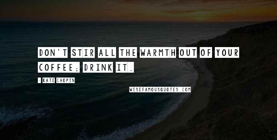 Kate Chopin Quotes: Don't stir all the warmth out of your coffee; drink it.