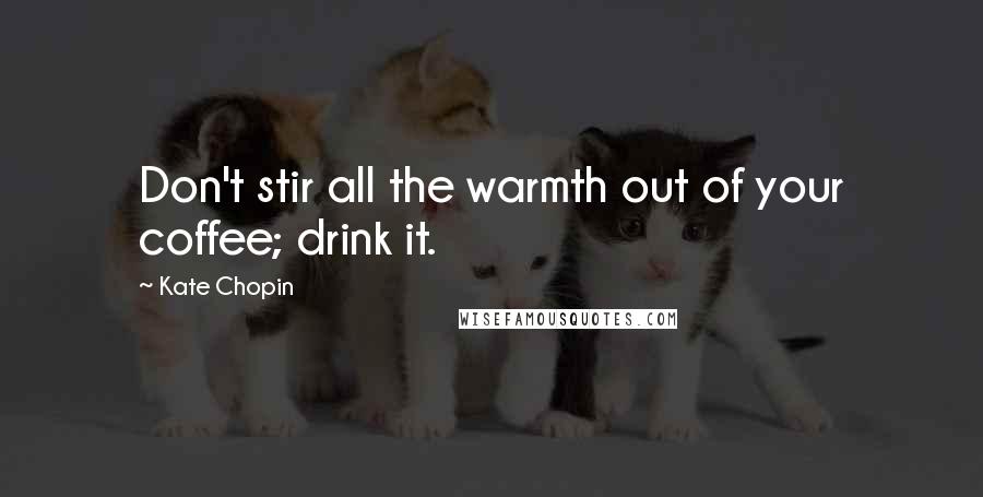 Kate Chopin Quotes: Don't stir all the warmth out of your coffee; drink it.