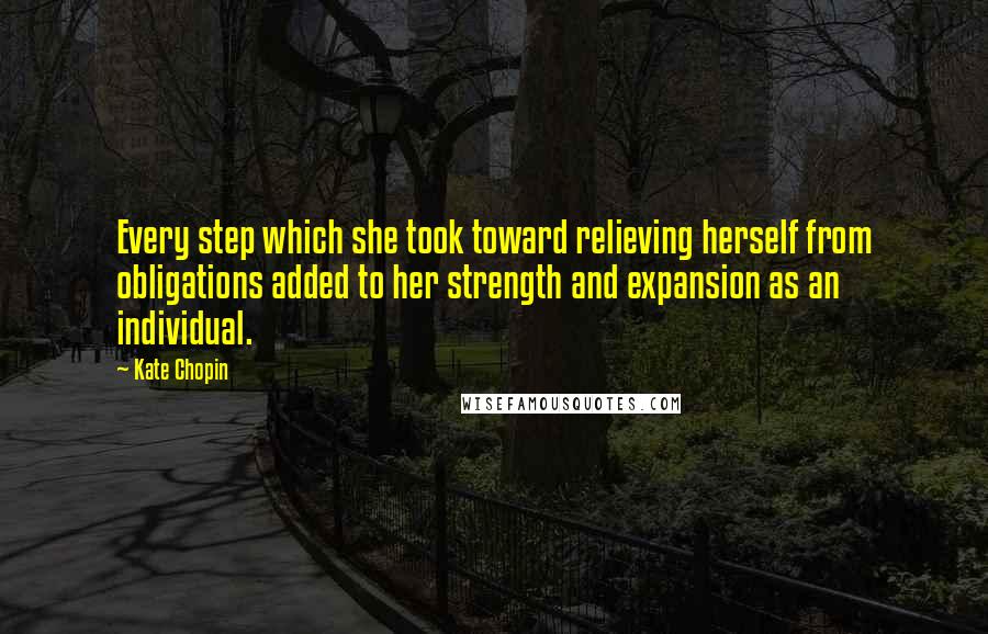 Kate Chopin Quotes: Every step which she took toward relieving herself from obligations added to her strength and expansion as an individual.