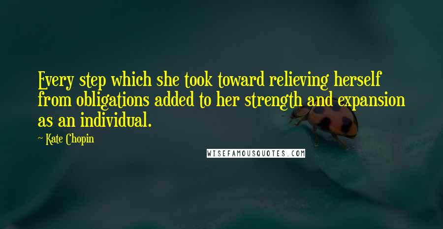 Kate Chopin Quotes: Every step which she took toward relieving herself from obligations added to her strength and expansion as an individual.