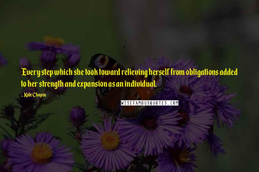 Kate Chopin Quotes: Every step which she took toward relieving herself from obligations added to her strength and expansion as an individual.