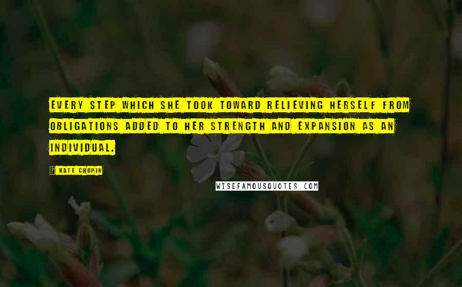 Kate Chopin Quotes: Every step which she took toward relieving herself from obligations added to her strength and expansion as an individual.