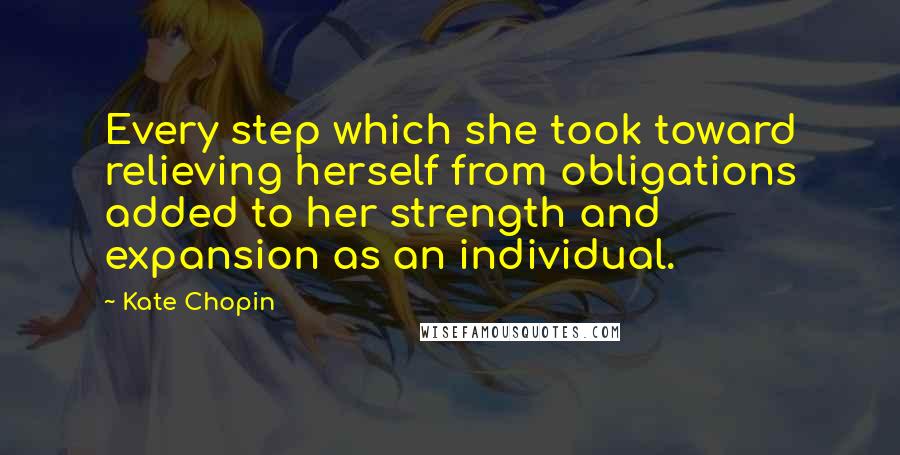 Kate Chopin Quotes: Every step which she took toward relieving herself from obligations added to her strength and expansion as an individual.
