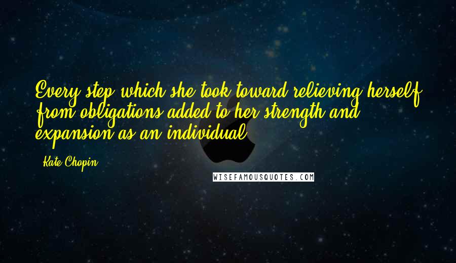 Kate Chopin Quotes: Every step which she took toward relieving herself from obligations added to her strength and expansion as an individual.
