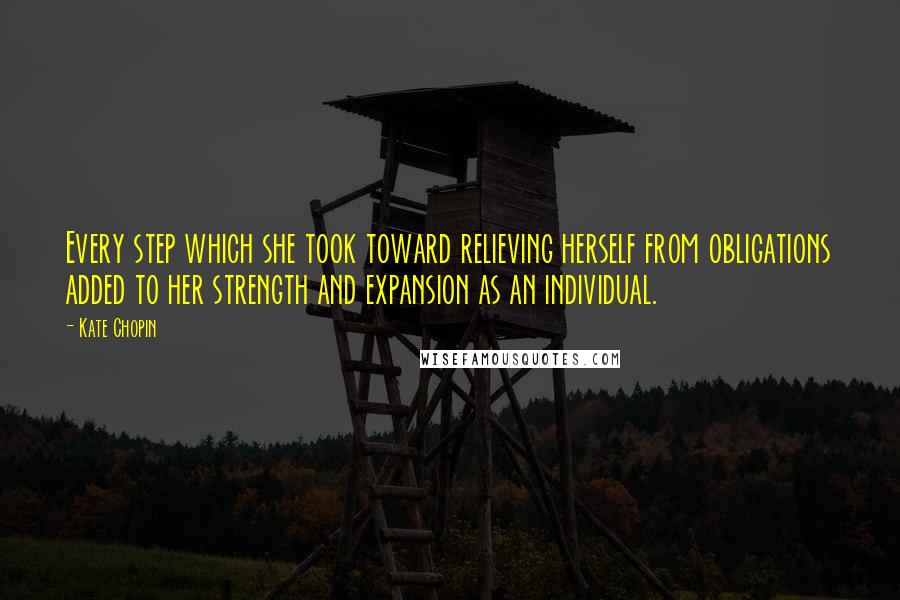 Kate Chopin Quotes: Every step which she took toward relieving herself from obligations added to her strength and expansion as an individual.