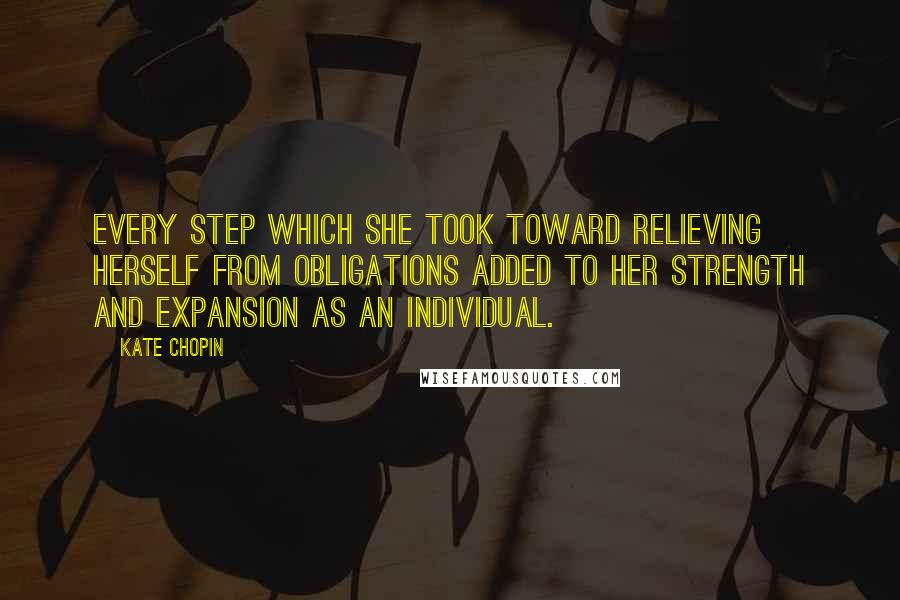 Kate Chopin Quotes: Every step which she took toward relieving herself from obligations added to her strength and expansion as an individual.