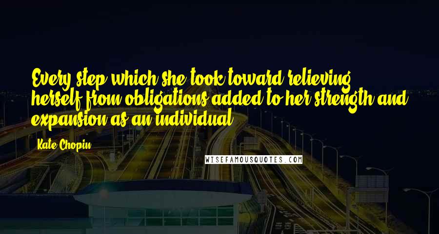 Kate Chopin Quotes: Every step which she took toward relieving herself from obligations added to her strength and expansion as an individual.