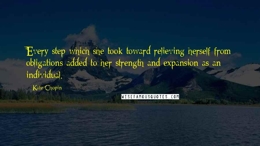 Kate Chopin Quotes: Every step which she took toward relieving herself from obligations added to her strength and expansion as an individual.