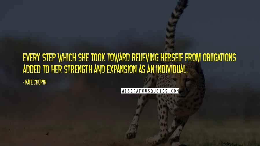Kate Chopin Quotes: Every step which she took toward relieving herself from obligations added to her strength and expansion as an individual.