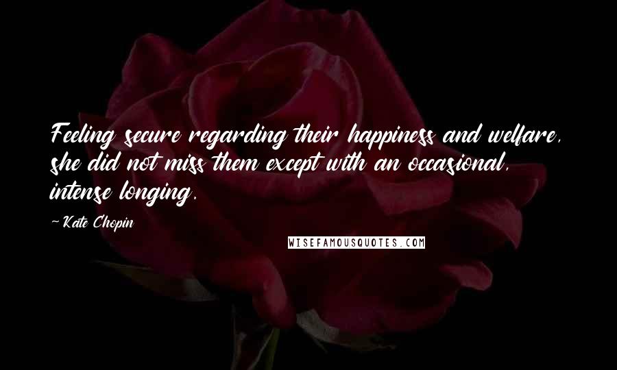 Kate Chopin Quotes: Feeling secure regarding their happiness and welfare, she did not miss them except with an occasional, intense longing.