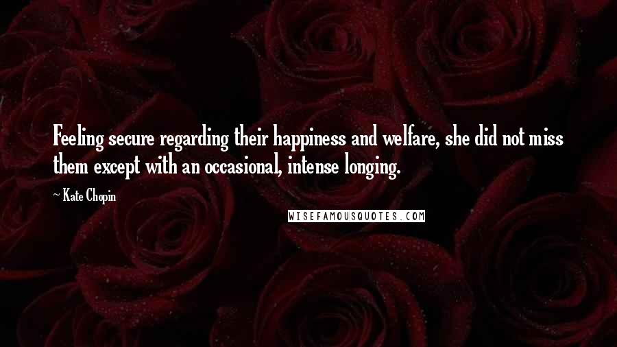 Kate Chopin Quotes: Feeling secure regarding their happiness and welfare, she did not miss them except with an occasional, intense longing.