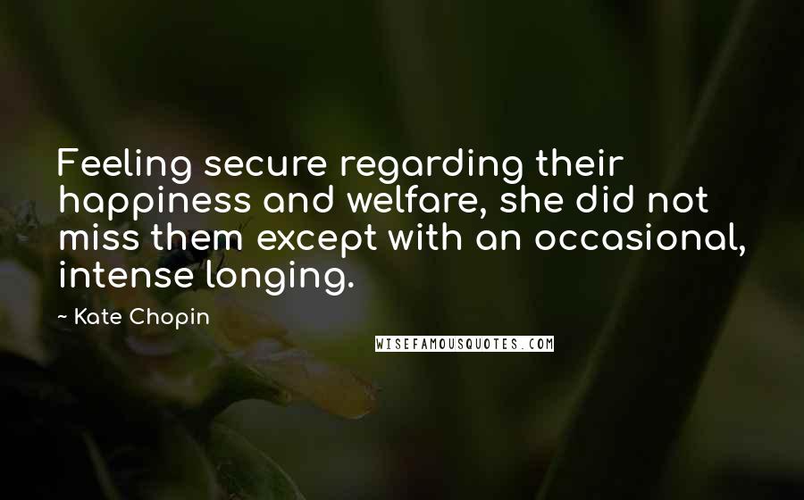 Kate Chopin Quotes: Feeling secure regarding their happiness and welfare, she did not miss them except with an occasional, intense longing.