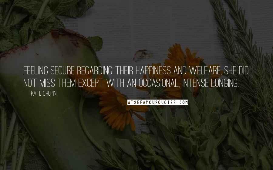 Kate Chopin Quotes: Feeling secure regarding their happiness and welfare, she did not miss them except with an occasional, intense longing.