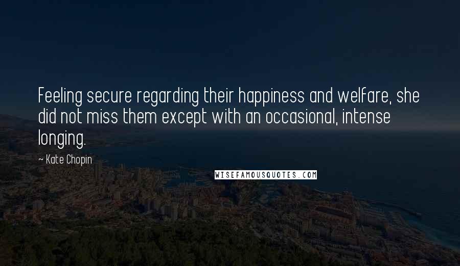 Kate Chopin Quotes: Feeling secure regarding their happiness and welfare, she did not miss them except with an occasional, intense longing.