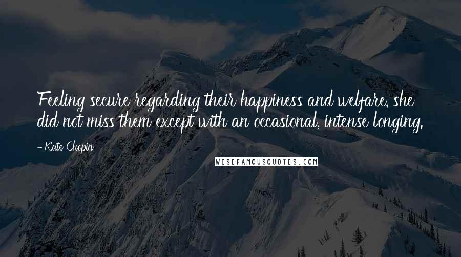 Kate Chopin Quotes: Feeling secure regarding their happiness and welfare, she did not miss them except with an occasional, intense longing.