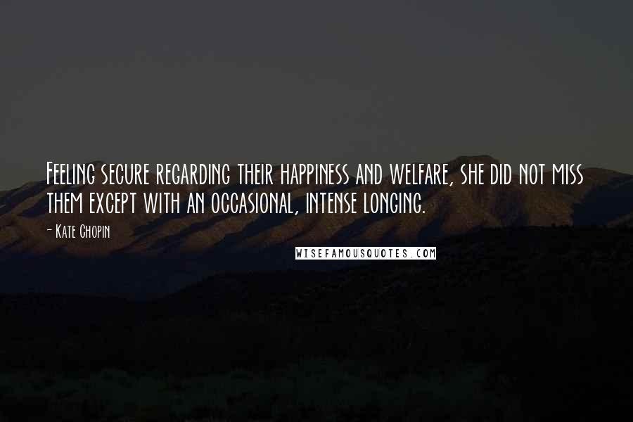 Kate Chopin Quotes: Feeling secure regarding their happiness and welfare, she did not miss them except with an occasional, intense longing.