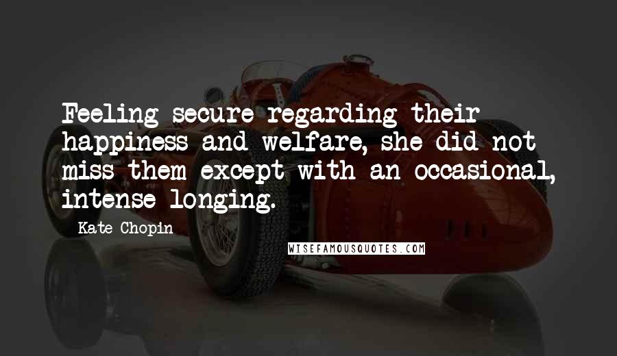 Kate Chopin Quotes: Feeling secure regarding their happiness and welfare, she did not miss them except with an occasional, intense longing.