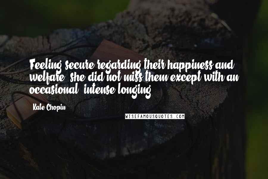 Kate Chopin Quotes: Feeling secure regarding their happiness and welfare, she did not miss them except with an occasional, intense longing.