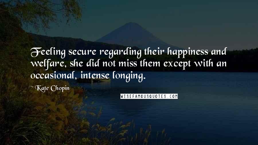 Kate Chopin Quotes: Feeling secure regarding their happiness and welfare, she did not miss them except with an occasional, intense longing.