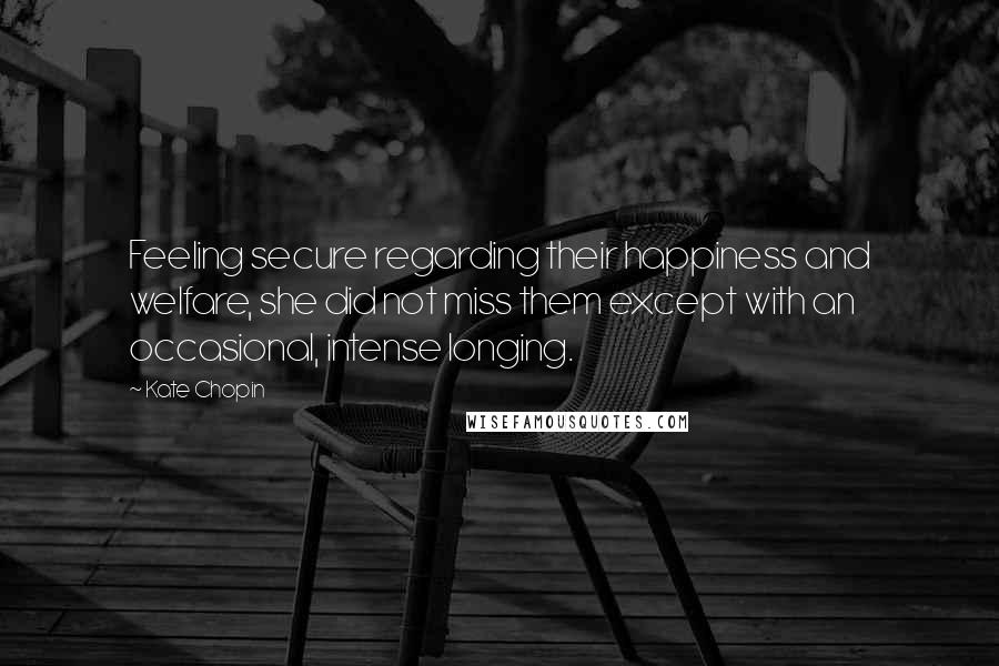 Kate Chopin Quotes: Feeling secure regarding their happiness and welfare, she did not miss them except with an occasional, intense longing.