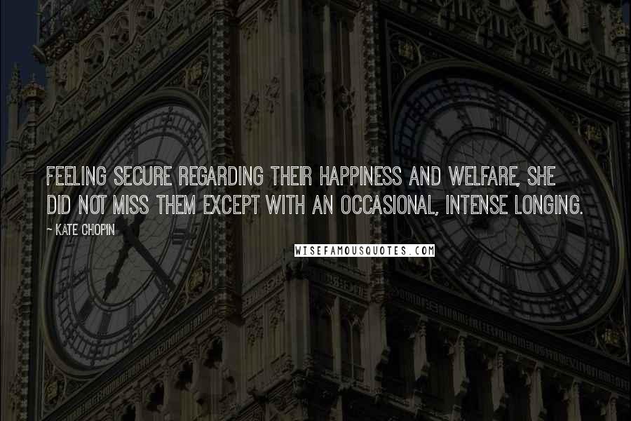 Kate Chopin Quotes: Feeling secure regarding their happiness and welfare, she did not miss them except with an occasional, intense longing.