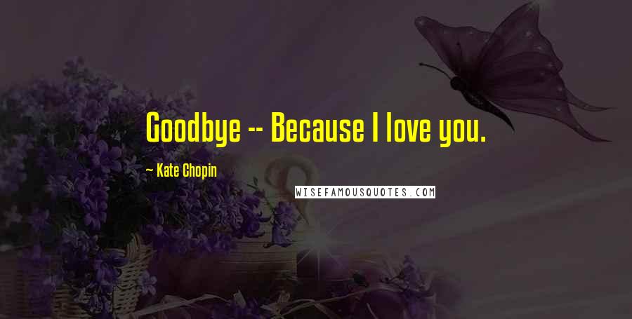 Kate Chopin Quotes: Goodbye -- Because I love you.