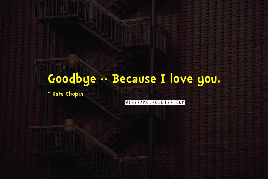 Kate Chopin Quotes: Goodbye -- Because I love you.