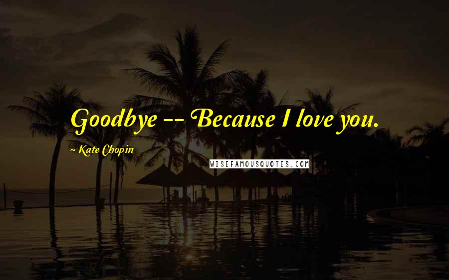 Kate Chopin Quotes: Goodbye -- Because I love you.