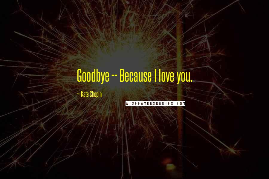 Kate Chopin Quotes: Goodbye -- Because I love you.