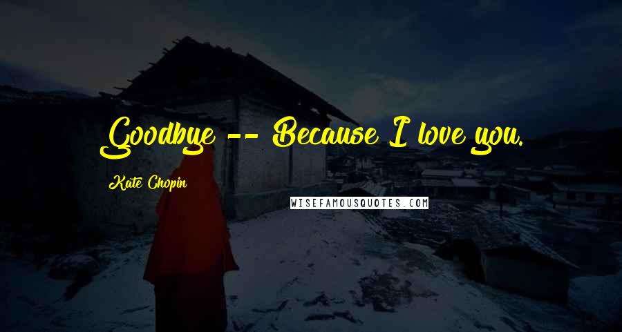 Kate Chopin Quotes: Goodbye -- Because I love you.